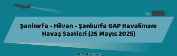 Şanlıurfa - Hilvan - Şanlıurfa GAP Havalimanı Havaş Saatleri (26 Mayıs 2025)